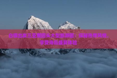 白银出发三亚鹿回头大型旅游团：探秘热带风情，享受海岛盛宴体验