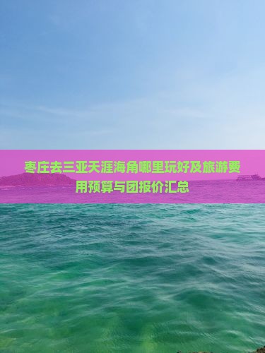 枣庄去三亚天涯海角哪里玩好及旅游费用预算与团报价汇总 枣庄去三亚天涯海角哪里玩好及旅游费用预算与团报价汇总