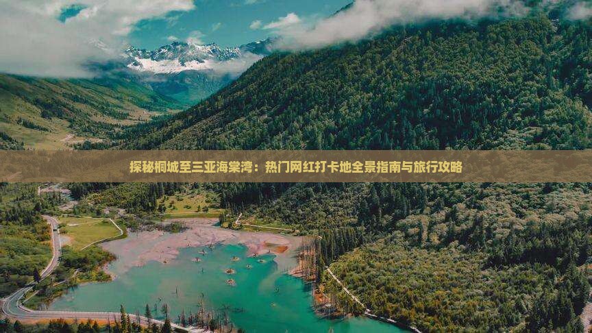 探秘桐城至三亚海棠湾：热门网红打卡地全景指南与旅行攻略