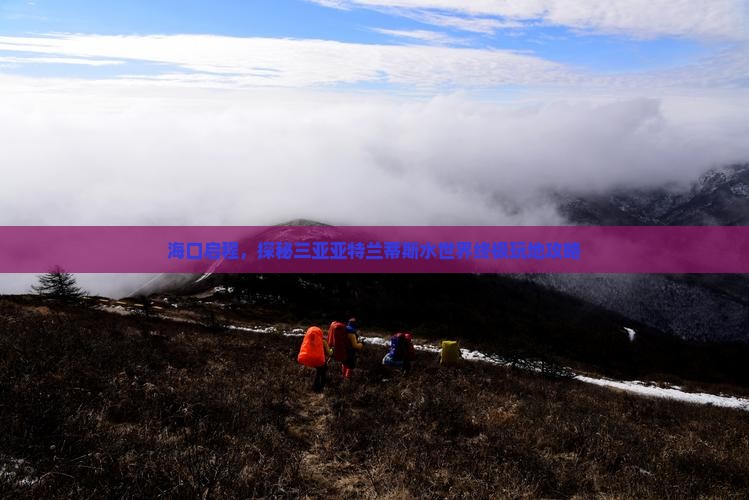 海口启程，探秘三亚亚特兰蒂斯水世界终极玩地攻略