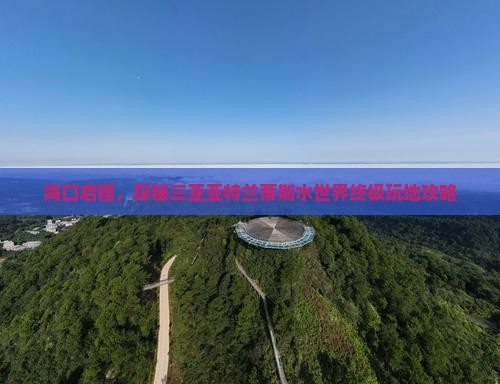 海口启程，探秘三亚亚特兰蒂斯水世界终极玩地攻略