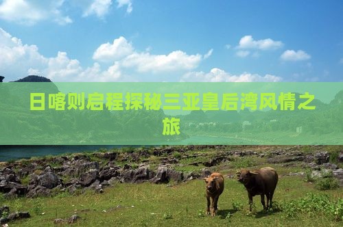 日喀则启程探秘三亚皇后湾风情之旅