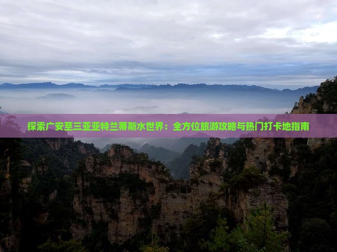 探索广安至三亚亚特兰蒂斯水世界：全方位旅游攻略与热门打卡地指南