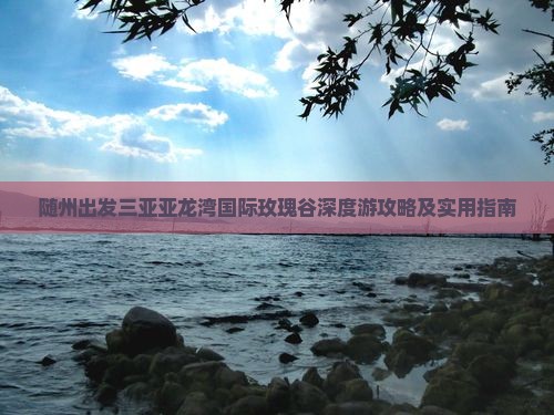 随州出发三亚亚龙湾国际玫瑰谷深度游攻略及实用指南