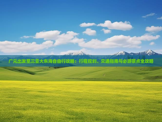 广元出发至三亚大东海自由行攻略：行程规划、交通指南与必游景点全攻略
