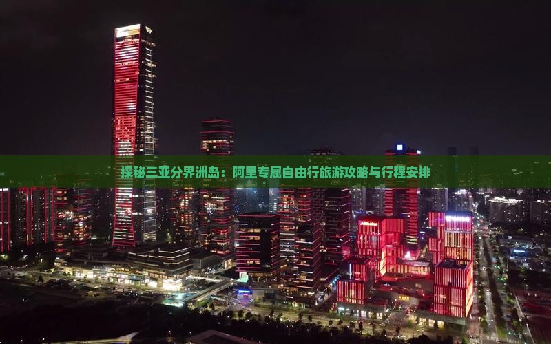 探秘三亚分界洲岛：阿里专属自由行旅游攻略与行程安排