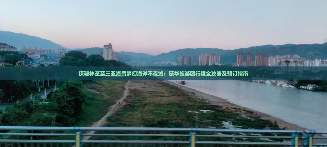 探秘林芝至三亚海昌梦幻海洋不夜城：豪华旅游团行程全攻略及预订指南