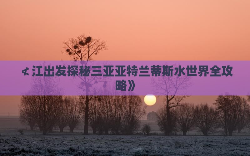 ≮江出发探秘三亚亚特兰蒂斯水世界全攻略》