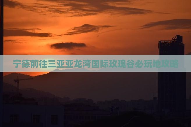 宁德前往三亚亚龙湾国际玫瑰谷必玩地攻略