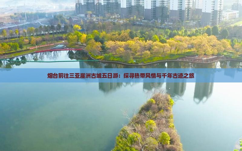 烟台前往三亚崖洲古城五日游：探寻热带风情与千年古迹之旅