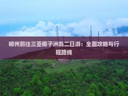 郴州前往三亚椰子洲岛二日游：全面攻略与行程路线