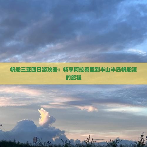 帆船三亚四日游攻略：畅享阿拉善盟到半山半岛帆船港的旅程