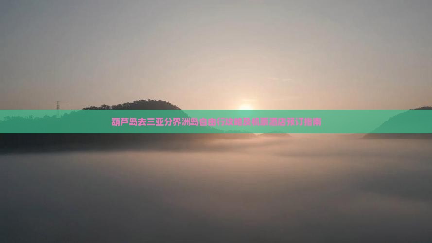 葫芦岛去三亚分界洲岛自由行攻略及机票酒店预订指南