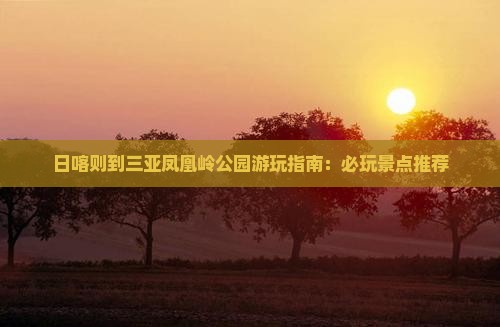 日喀则到三亚凤凰岭公园游玩指南：必玩景点推荐