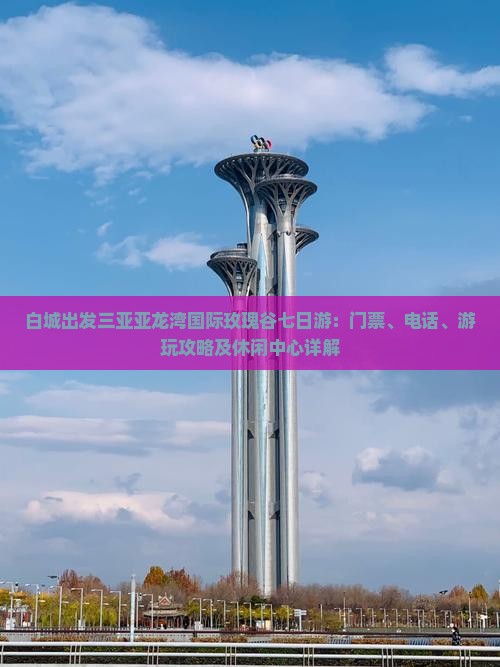 白城出发三亚亚龙湾国际玫瑰谷七日游：门票、电话、游玩攻略及休闲中心详解