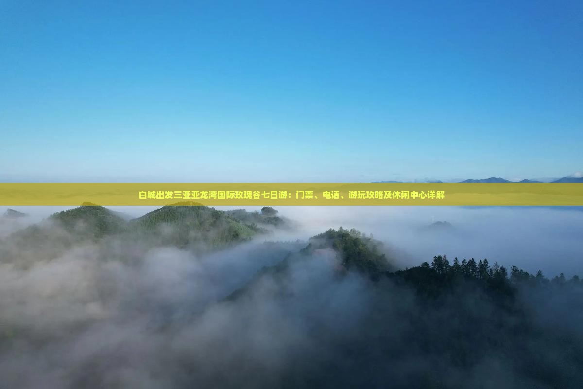 白城出发三亚亚龙湾国际玫瑰谷七日游：门票、电话、游玩攻略及休闲中心详解