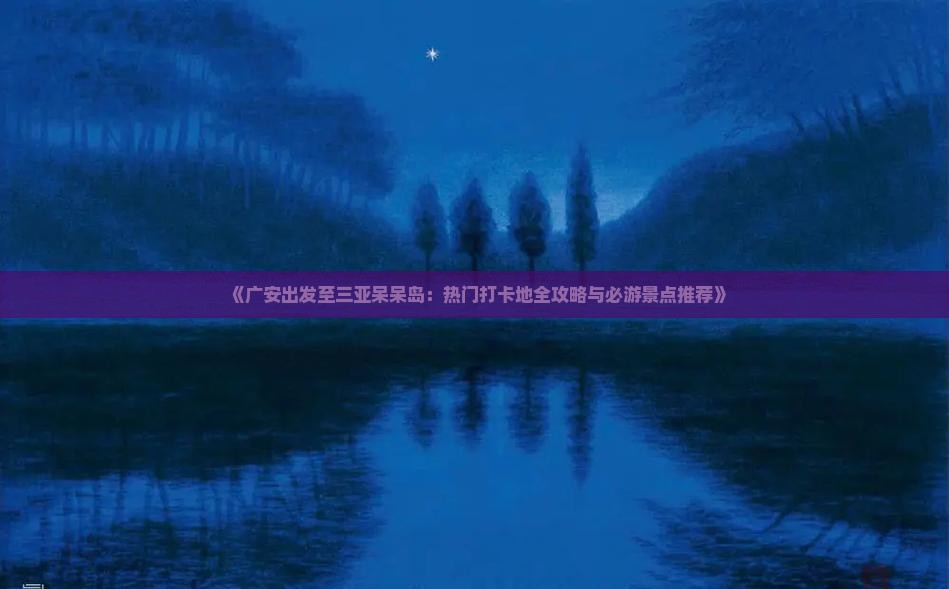 《广安出发至三亚呆呆岛：热门打卡地全攻略与必游景点推荐》