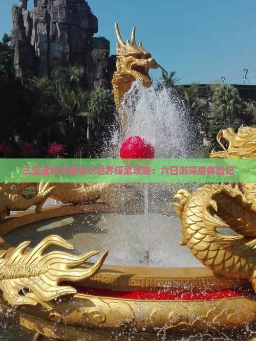 三亚亚特兰蒂斯水世界探索攻略：六日游深度体验记