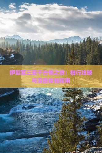 伊犁至三亚千古情之旅：独行攻略与深度体验指南