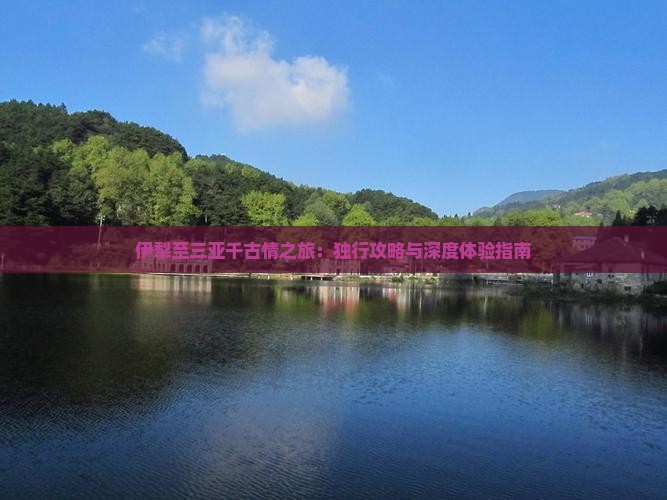 伊犁至三亚千古情之旅：独行攻略与深度体验指南