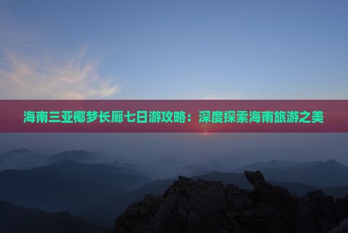 海南三亚椰梦长廊七日游攻略：深度探索海南旅游之美