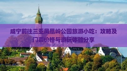 咸宁前往三亚凤凰岭公园旅游小吃：攻略及门票价格与游玩体验分享