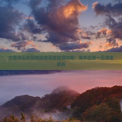 三亚半山半岛帆船港深度旅游攻略：海东出发一日游全解析