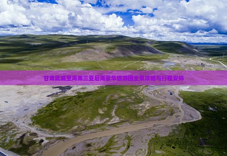 甘肃武威至海南三亚后海豪华旅游团全景攻略与行程安排
