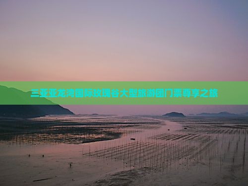 三亚亚龙湾国际玫瑰谷大型旅游团门票尊享之旅