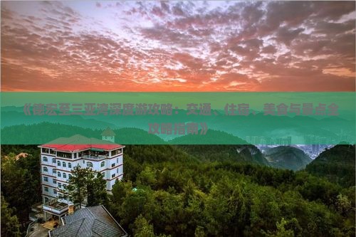 《德宏至三亚湾深度游攻略：交通、住宿、美食与景点全攻略指南》