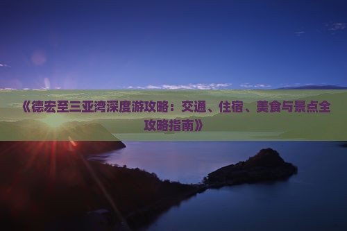 《德宏至三亚湾深度游攻略：交通、住宿、美食与景点全攻略指南》