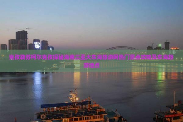 克孜勒苏柯尔克孜探秘海南三亚大东海旅游网热门景点攻略及东海旅游地点 克孜勒苏柯尔克孜探秘海南三亚大东海旅游网热门景点攻略及东海旅游地点
