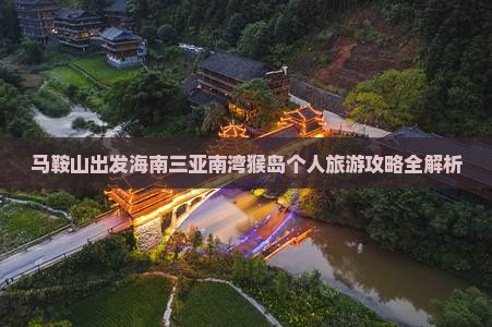 马鞍山出发海南三亚南湾猴岛个人旅游攻略全解析 马鞍山出发海南三亚南湾猴岛个人旅游攻略全解析