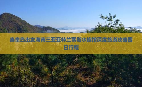 秦皇岛出发海南三亚亚特兰蒂斯水族馆深度旅游攻略四日行程 秦皇岛出发海南三亚亚特兰蒂斯水族馆深度旅游攻略四日行程