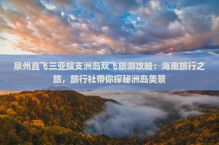 泉州直飞三亚蜈支洲岛双飞旅游攻略:海南旅行之旅,旅行社带你探秘洲岛美景 泉州直飞三亚蜈支洲岛双飞旅游攻略:海南旅行之旅,旅行社带你探秘洲岛美景