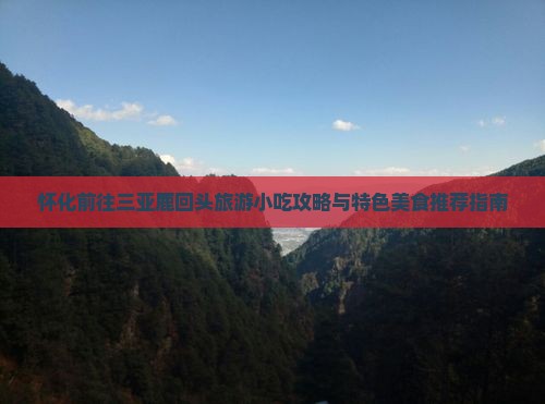 怀化前往三亚鹿回头旅游小吃攻略与特色美食推荐指南 怀化前往三亚鹿回头旅游小吃攻略与特色美食推荐指南