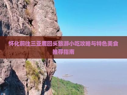 怀化前往三亚鹿回头旅游小吃攻略与特色美食推荐指南 怀化前往三亚鹿回头旅游小吃攻略与特色美食推荐指南