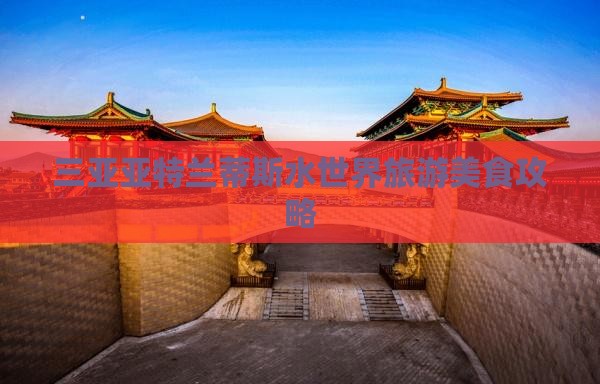 三亚亚特兰蒂斯水世界旅游美食攻略