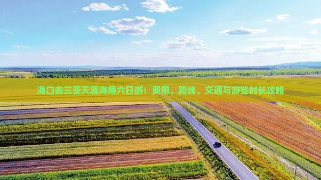 海口去三亚天涯海角六日游：费用、路线、交通与游览时长攻略