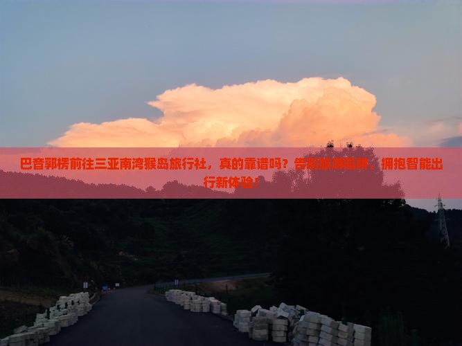 巴音郭楞前往三亚南湾猴岛旅行社