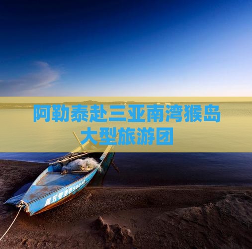 阿勒泰去三亚南湾猴岛大型旅游团