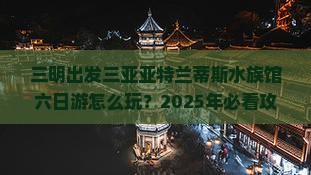 三明出发三亚亚特兰蒂斯水族馆六日游