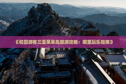 《和田游客三亚呆呆岛旅游攻略：哪里玩乐指南》