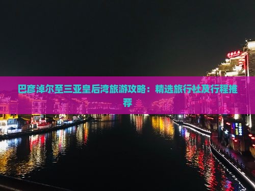 巴彦淖尔至三亚皇后湾旅游攻略：精选旅行社及行程推荐