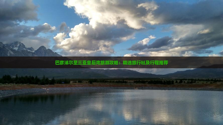 巴彦淖尔至三亚皇后湾旅游攻略：精选旅行社及行程推荐