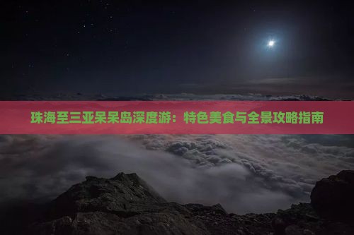 珠海至三亚呆呆岛深度游：特色美食与全景攻略指南