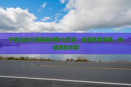 宁波出发三亚蜈支洲岛七日游，探索热带风情，体验海岛休闲