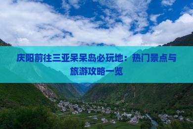庆阳前往三亚呆呆岛必玩地：热门景点与旅游攻略一览