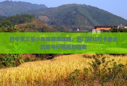 巴中至三亚小东海旅游攻略：热门网红打卡地全攻略与行程规划指南