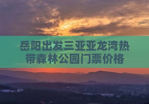 岳阳出发三亚亚龙湾热带森林公园门票价格